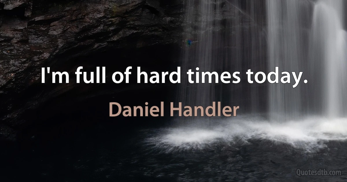 I'm full of hard times today. (Daniel Handler)