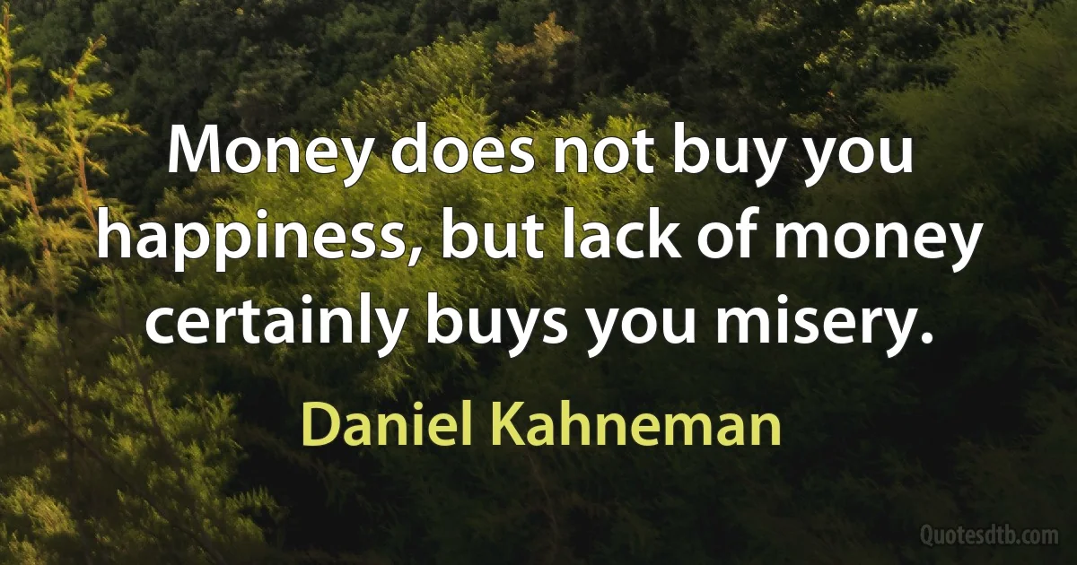 Money does not buy you happiness, but lack of money certainly buys you misery. (Daniel Kahneman)