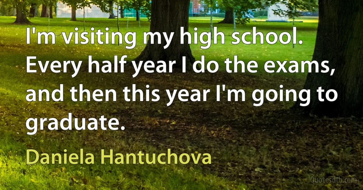 I'm visiting my high school. Every half year I do the exams, and then this year I'm going to graduate. (Daniela Hantuchova)