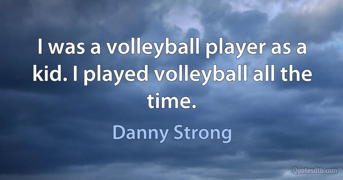 I was a volleyball player as a kid. I played volleyball all the time. (Danny Strong)