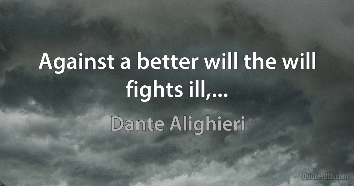 Against a better will the will fights ill,... (Dante Alighieri)