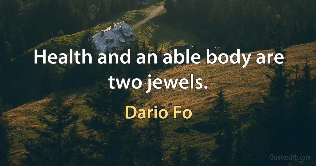 Health and an able body are two jewels. (Dario Fo)