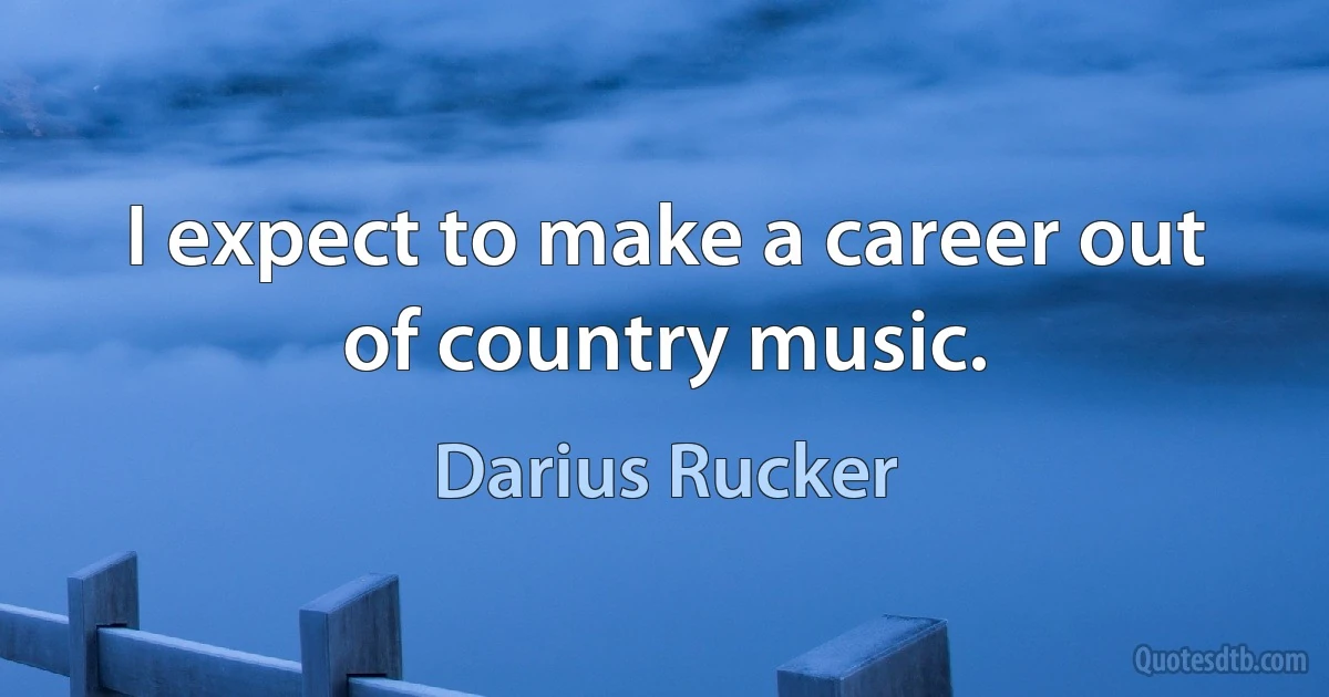 I expect to make a career out of country music. (Darius Rucker)