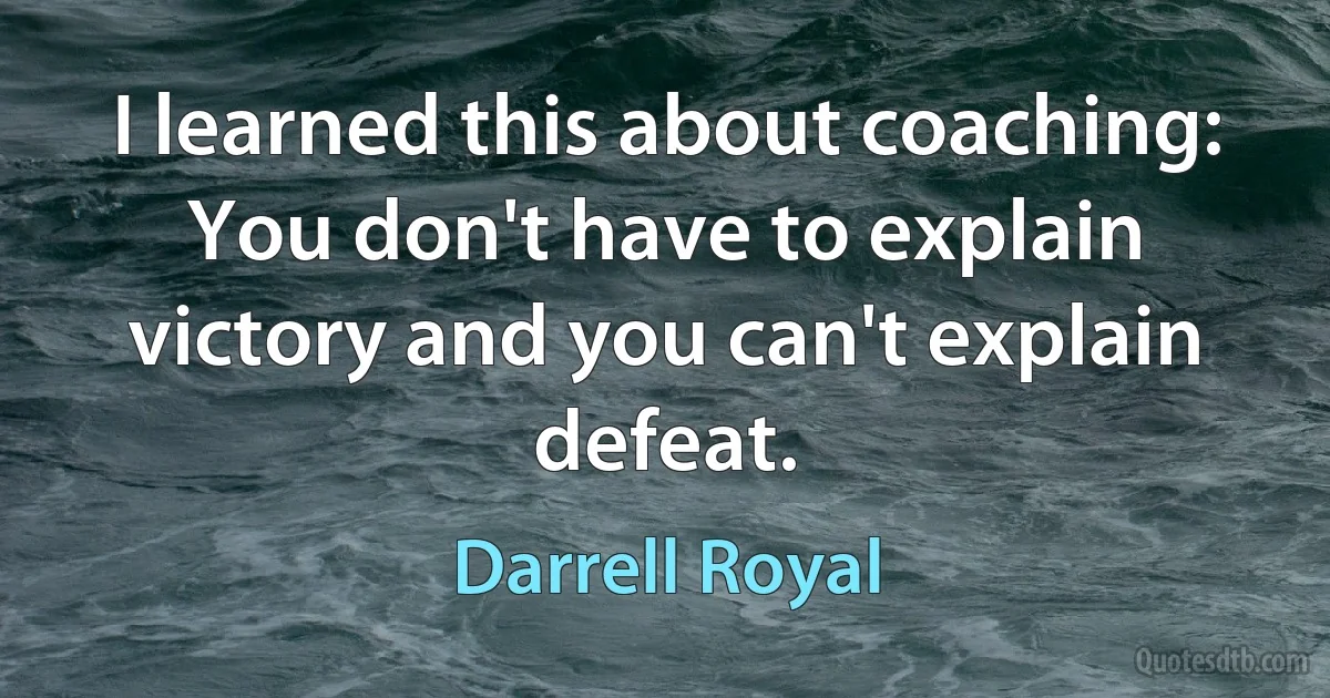 I learned this about coaching: You don't have to explain victory and you can't explain defeat. (Darrell Royal)