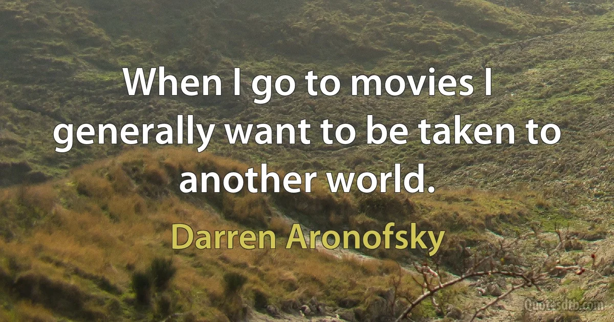 When I go to movies I generally want to be taken to another world. (Darren Aronofsky)