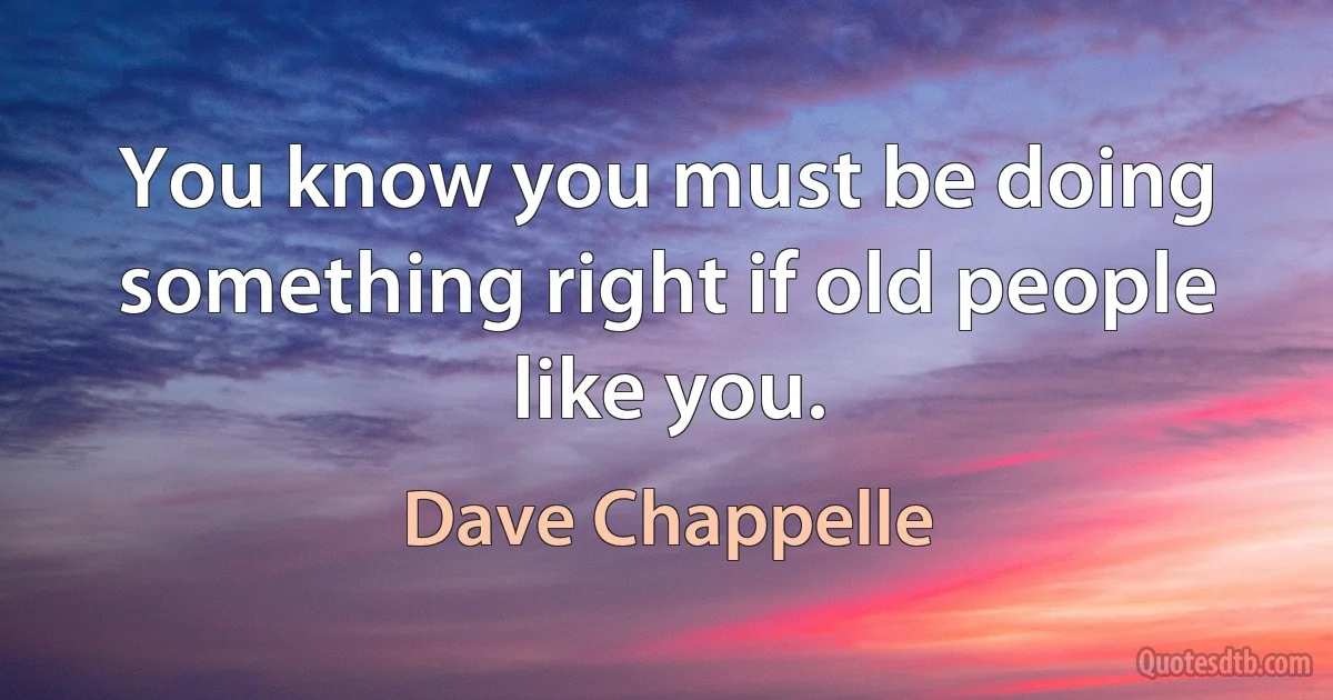 You know you must be doing something right if old people like you. (Dave Chappelle)