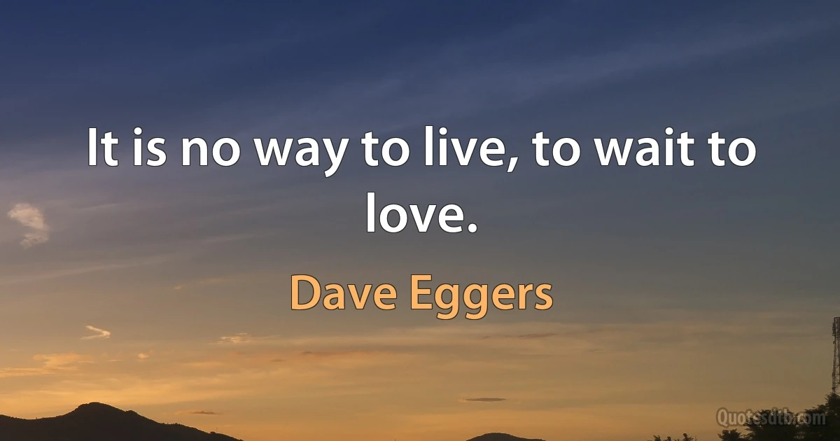 It is no way to live, to wait to love. (Dave Eggers)