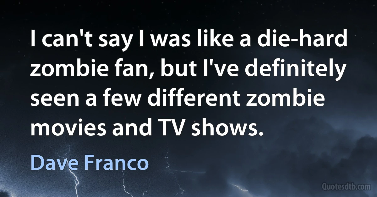 I can't say I was like a die-hard zombie fan, but I've definitely seen a few different zombie movies and TV shows. (Dave Franco)