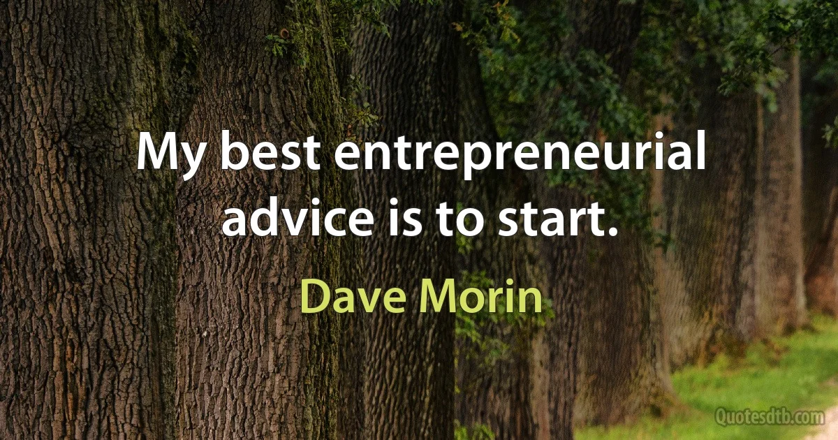 My best entrepreneurial advice is to start. (Dave Morin)