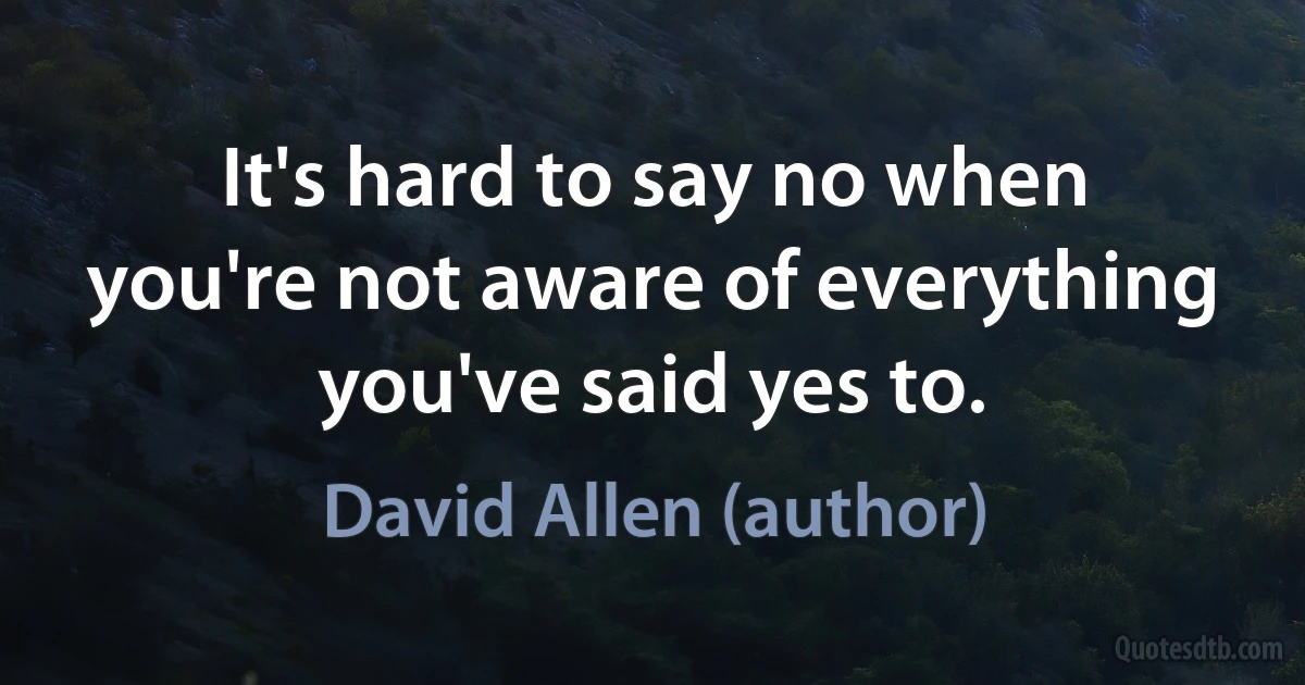 It's hard to say no when you're not aware of everything you've said yes to. (David Allen (author))