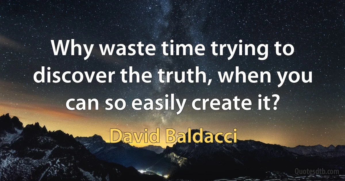 Why waste time trying to discover the truth, when you can so easily create it? (David Baldacci)