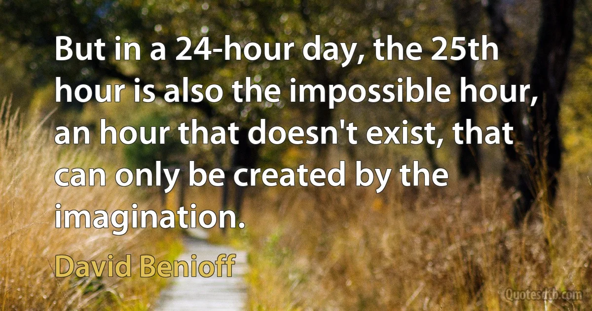 But in a 24-hour day, the 25th hour is also the impossible hour, an hour that doesn't exist, that can only be created by the imagination. (David Benioff)