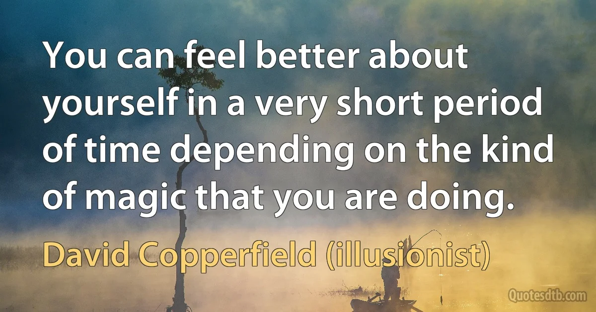 You can feel better about yourself in a very short period of time depending on the kind of magic that you are doing. (David Copperfield (illusionist))