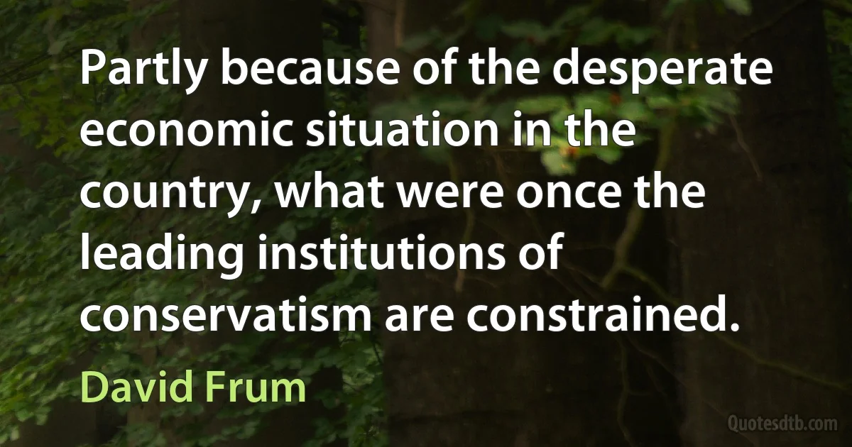 Partly because of the desperate economic situation in the country, what were once the leading institutions of conservatism are constrained. (David Frum)