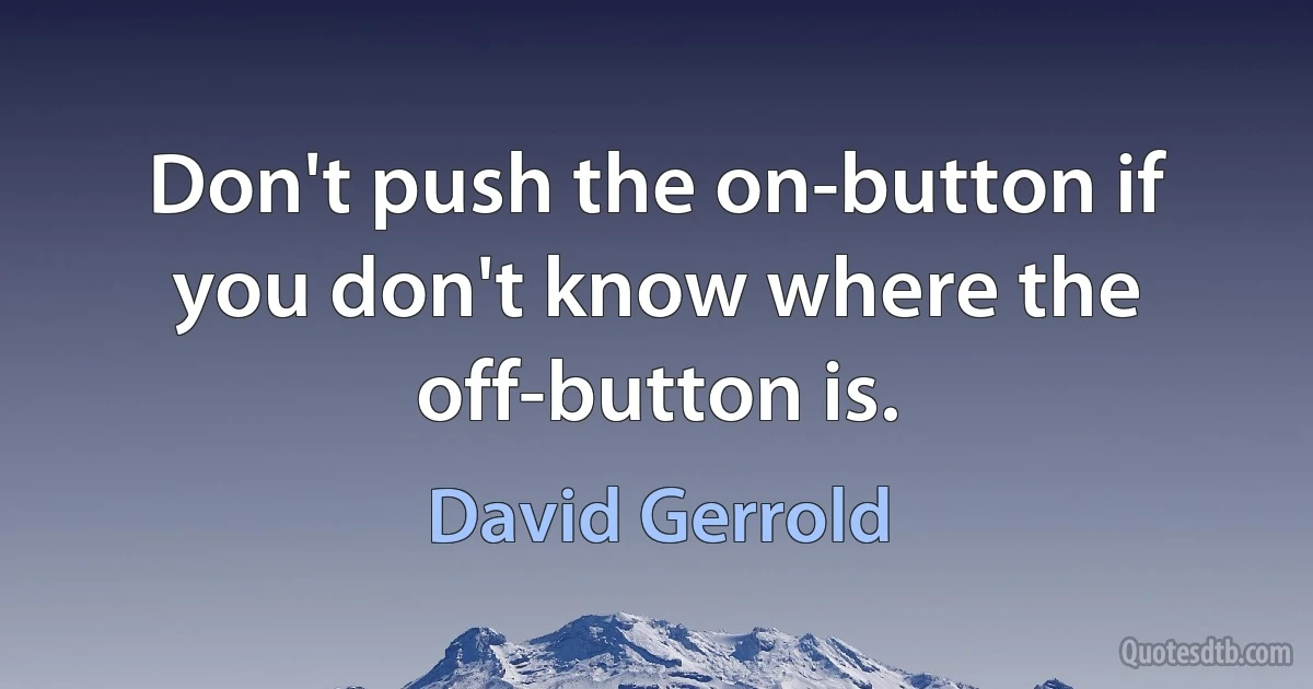 Don't push the on-button if you don't know where the off-button is. (David Gerrold)