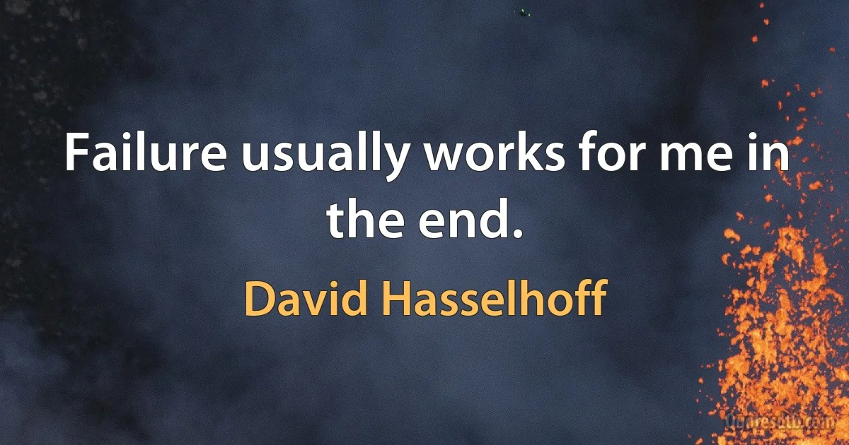 Failure usually works for me in the end. (David Hasselhoff)