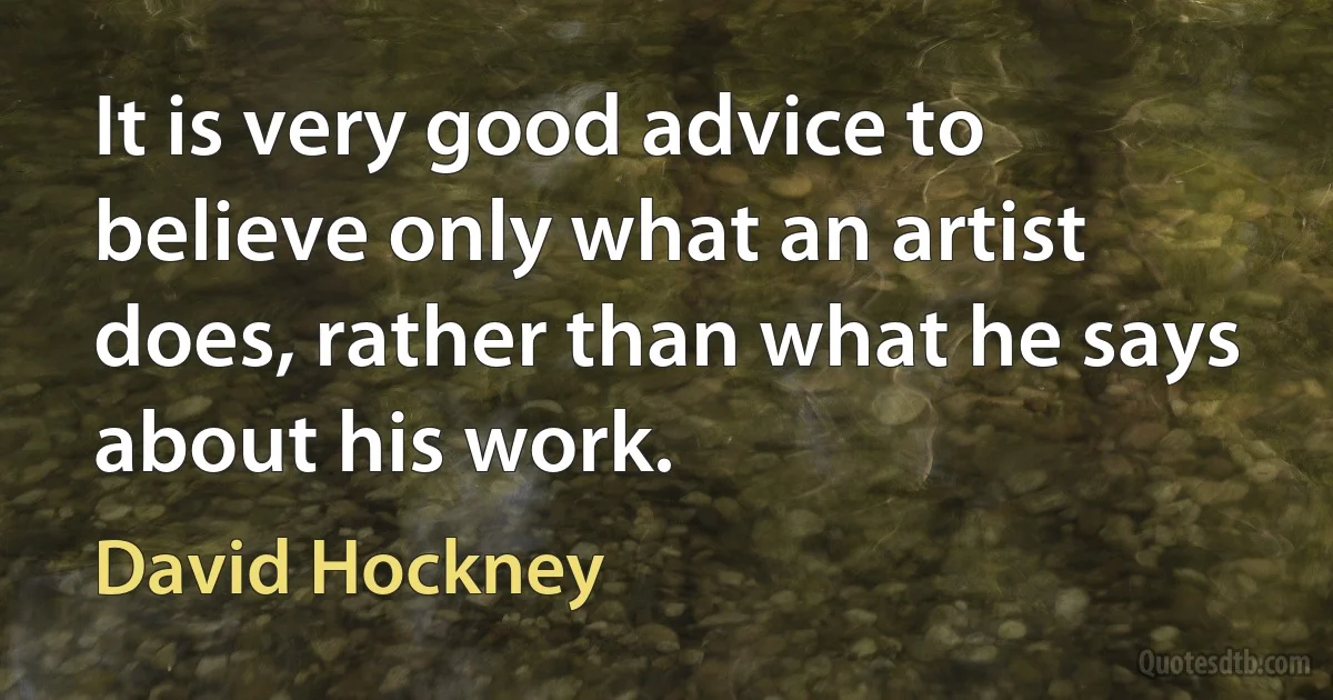 It is very good advice to believe only what an artist does, rather than what he says about his work. (David Hockney)