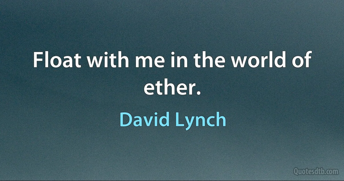 Float with me in the world of ether. (David Lynch)