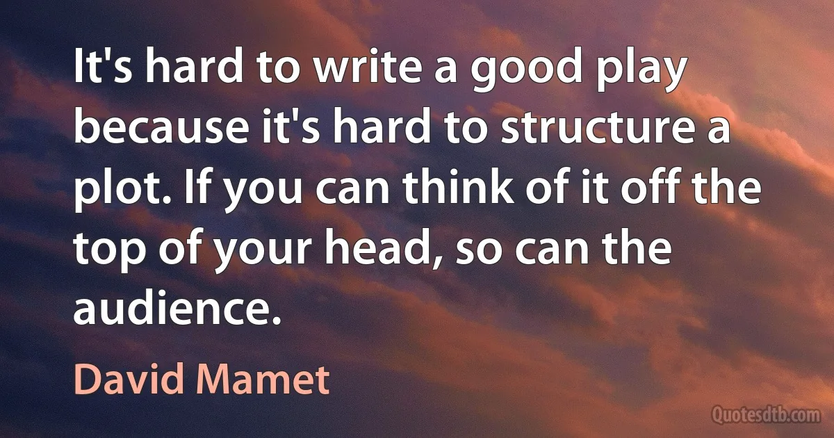 It's hard to write a good play because it's hard to structure a plot. If you can think of it off the top of your head, so can the audience. (David Mamet)