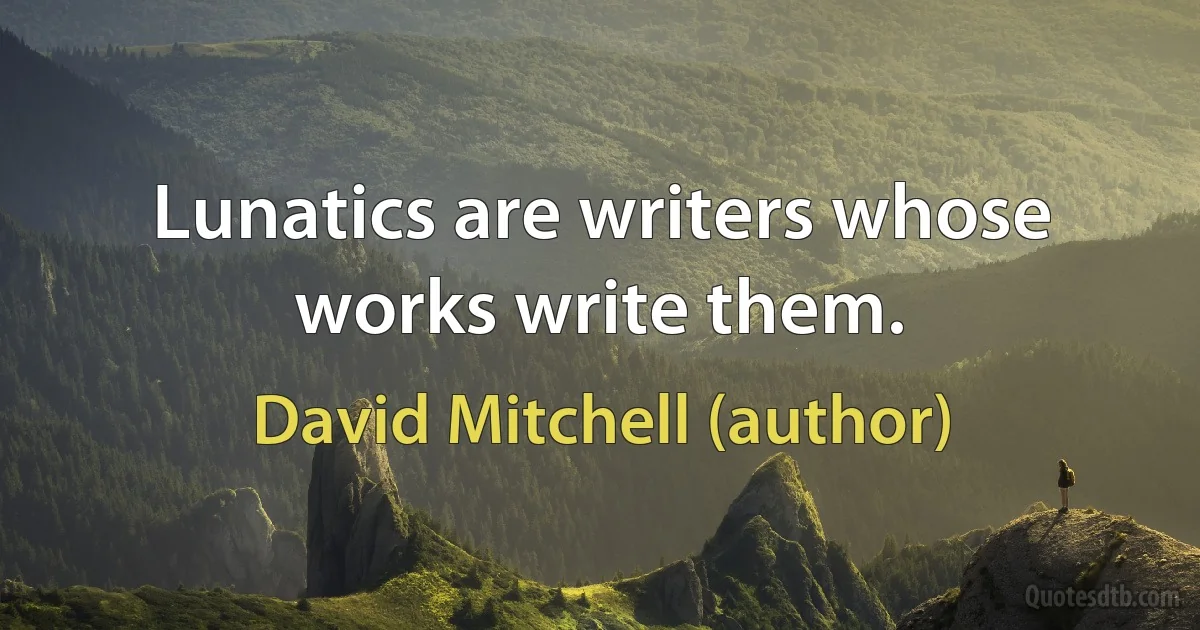 Lunatics are writers whose works write them. (David Mitchell (author))