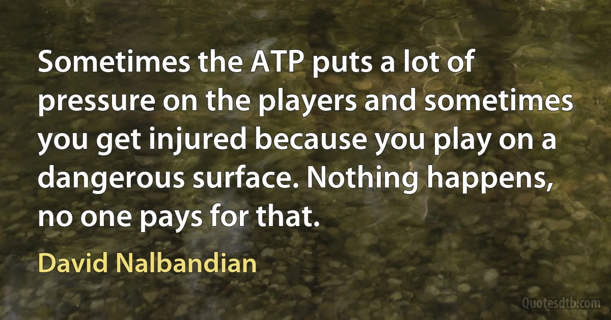 Sometimes the ATP puts a lot of pressure on the players and sometimes you get injured because you play on a dangerous surface. Nothing happens, no one pays for that. (David Nalbandian)