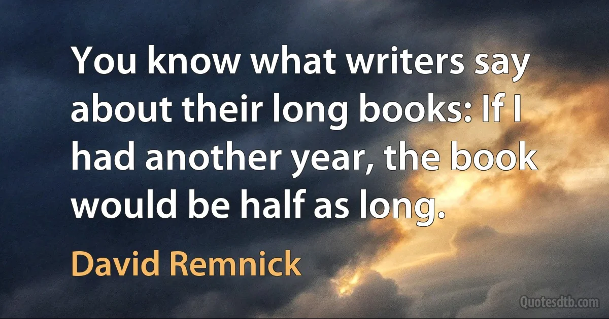 You know what writers say about their long books: If I had another year, the book would be half as long. (David Remnick)