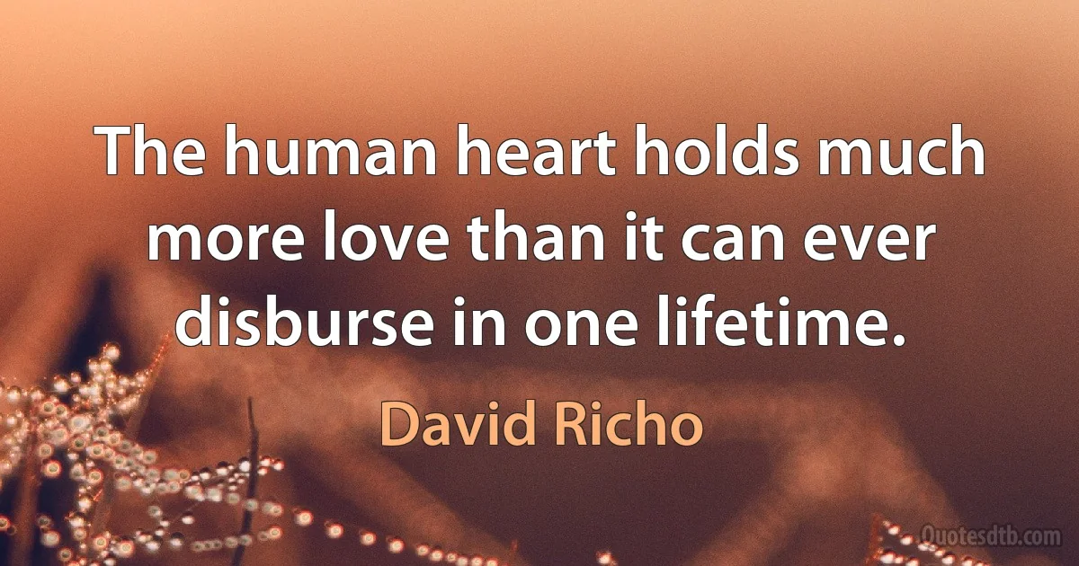 The human heart holds much more love than it can ever disburse in one lifetime. (David Richo)