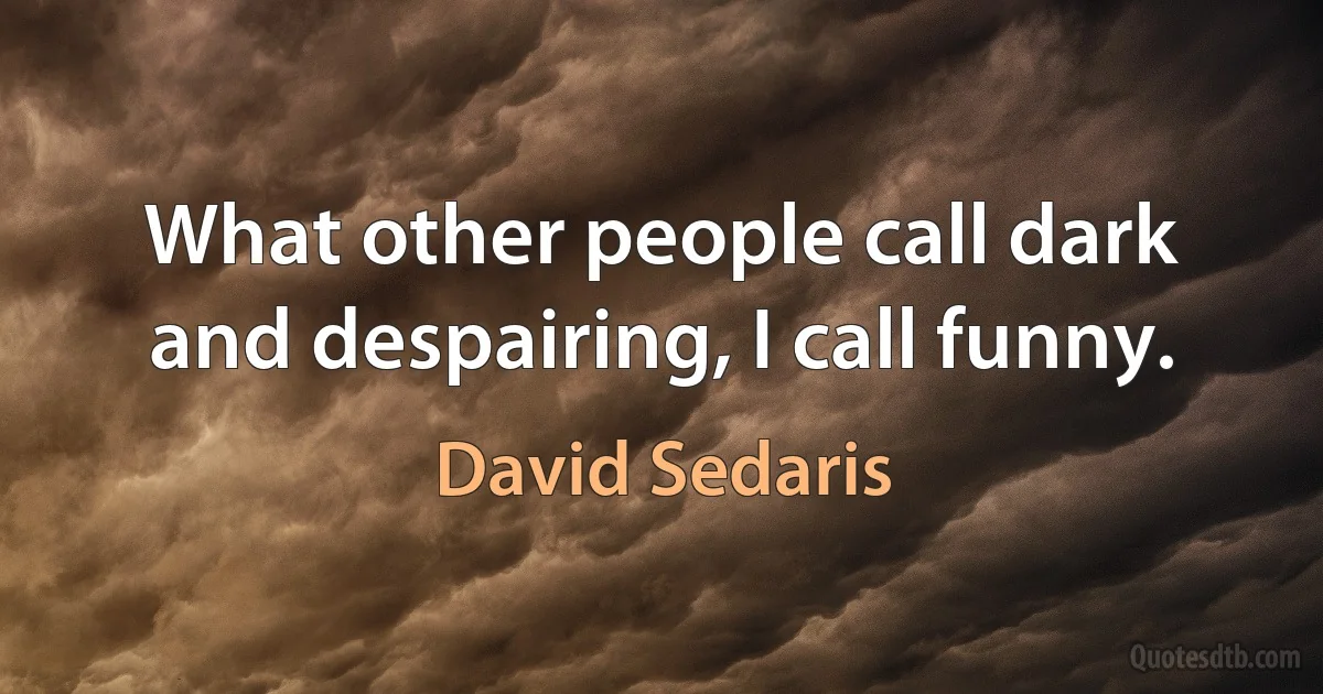 What other people call dark and despairing, I call funny. (David Sedaris)