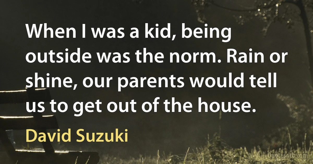 When I was a kid, being outside was the norm. Rain or shine, our parents would tell us to get out of the house. (David Suzuki)