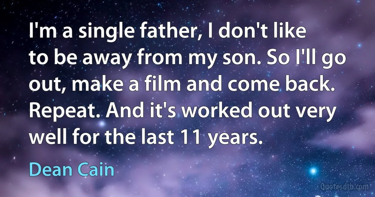 I'm a single father, I don't like to be away from my son. So I'll go out, make a film and come back. Repeat. And it's worked out very well for the last 11 years. (Dean Cain)