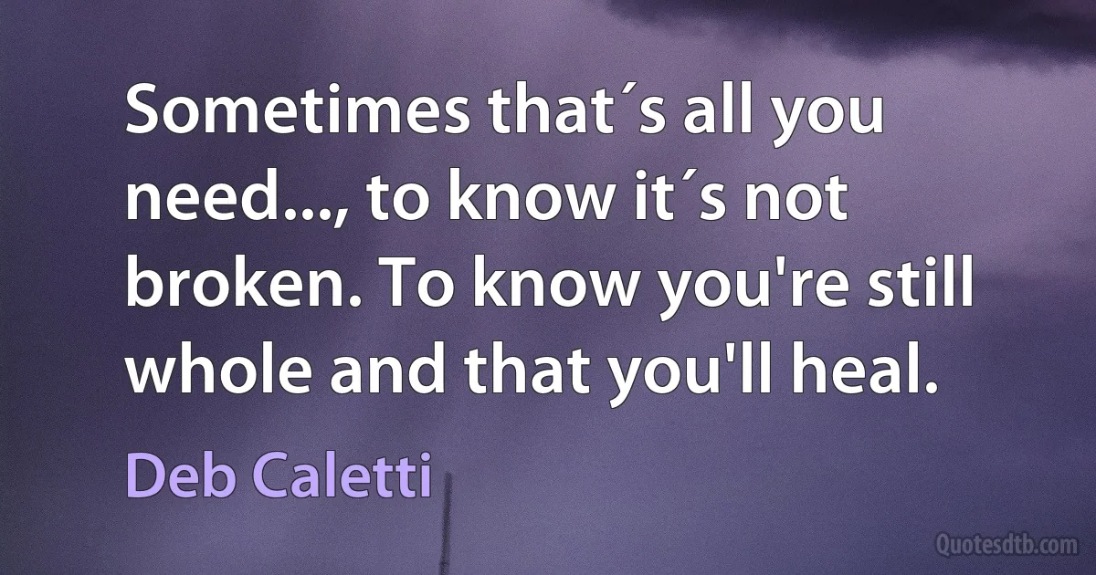 Sometimes that´s all you need..., to know it´s not broken. To know you're still whole and that you'll heal. (Deb Caletti)