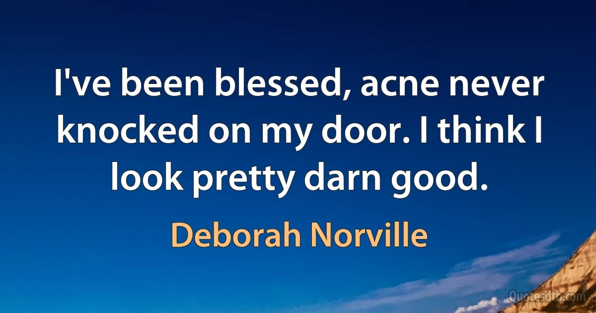 I've been blessed, acne never knocked on my door. I think I look pretty darn good. (Deborah Norville)