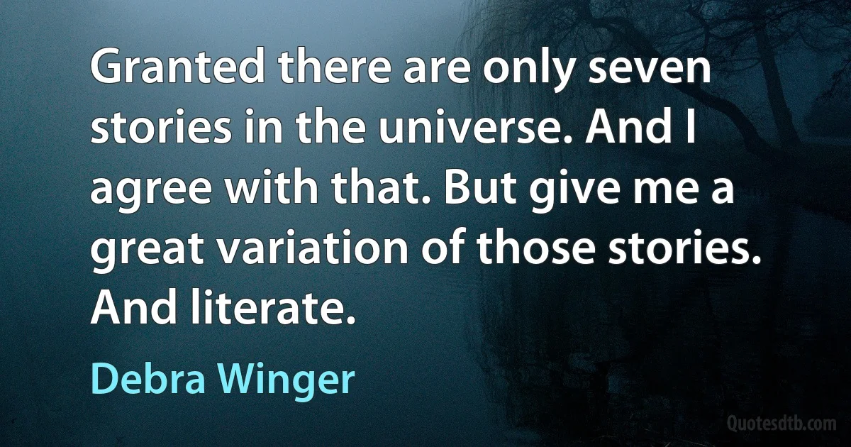 Granted there are only seven stories in the universe. And I agree with that. But give me a great variation of those stories. And literate. (Debra Winger)