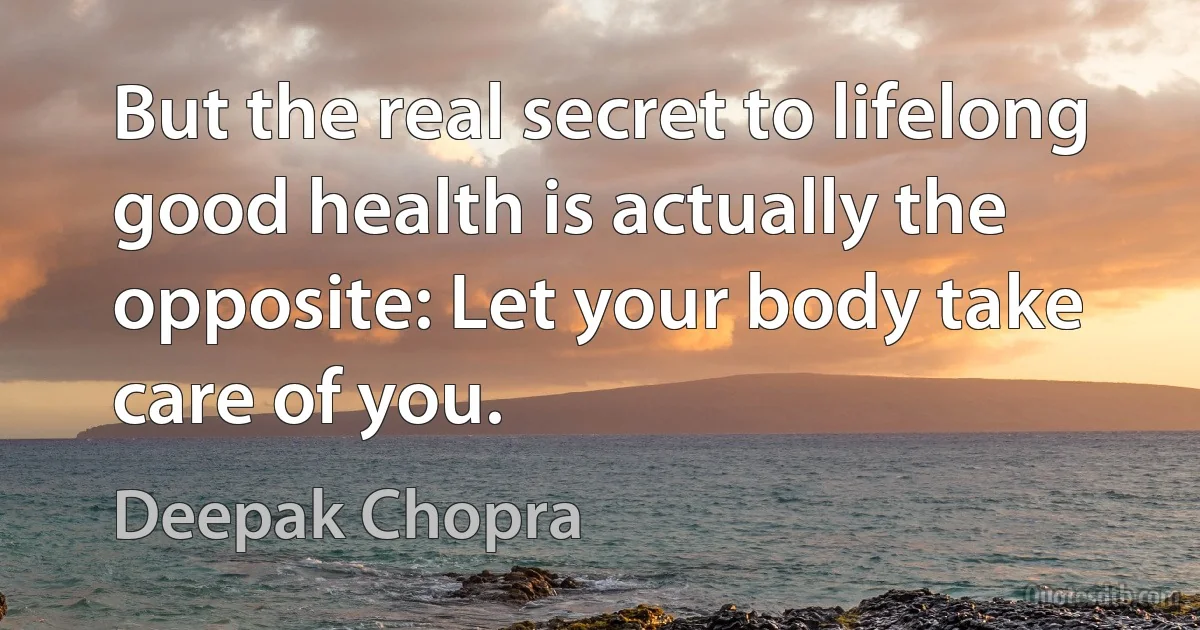 But the real secret to lifelong good health is actually the opposite: Let your body take care of you. (Deepak Chopra)