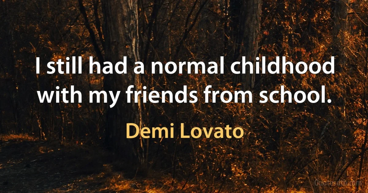 I still had a normal childhood with my friends from school. (Demi Lovato)