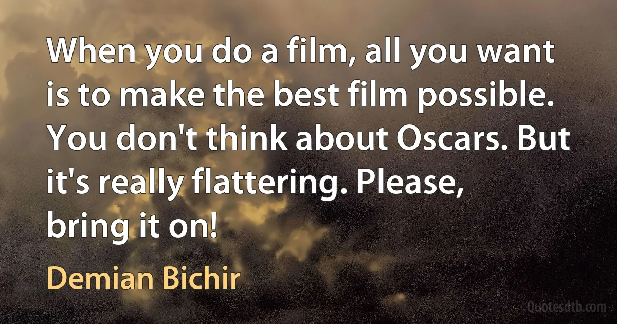 When you do a film, all you want is to make the best film possible. You don't think about Oscars. But it's really flattering. Please, bring it on! (Demian Bichir)