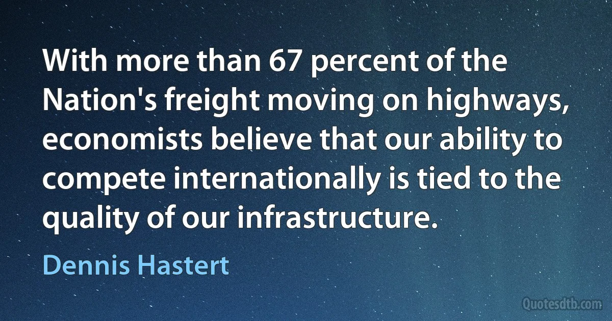 With more than 67 percent of the Nation's freight moving on highways, economists believe that our ability to compete internationally is tied to the quality of our infrastructure. (Dennis Hastert)