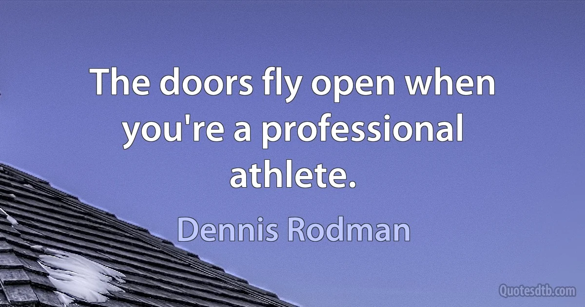 The doors fly open when you're a professional athlete. (Dennis Rodman)