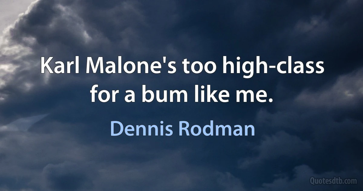 Karl Malone's too high-class for a bum like me. (Dennis Rodman)