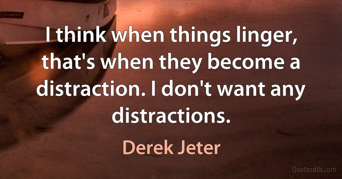 I think when things linger, that's when they become a distraction. I don't want any distractions. (Derek Jeter)