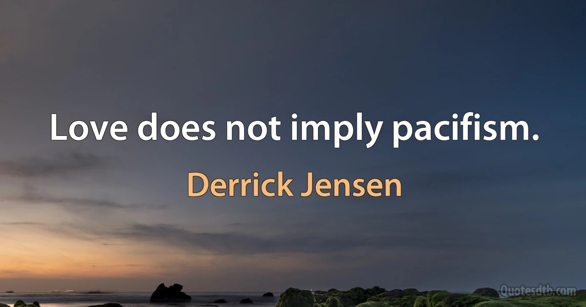 Love does not imply pacifism. (Derrick Jensen)