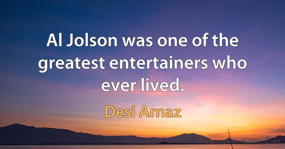 Al Jolson was one of the greatest entertainers who ever lived. (Desi Arnaz)