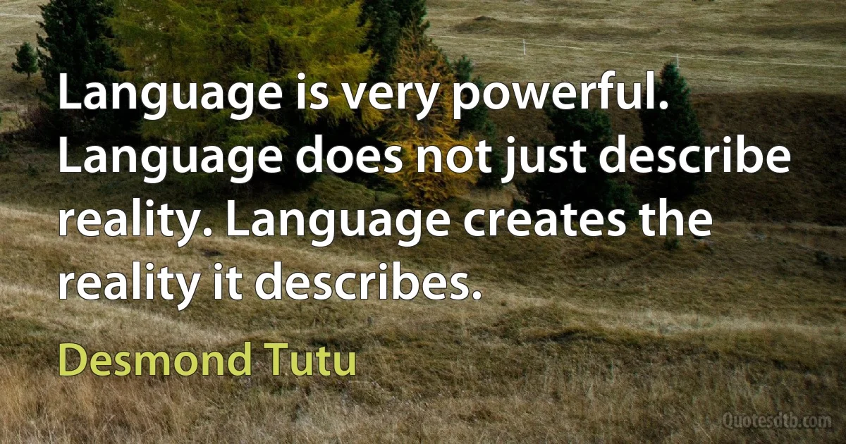 Language is very powerful. Language does not just describe reality. Language creates the reality it describes. (Desmond Tutu)