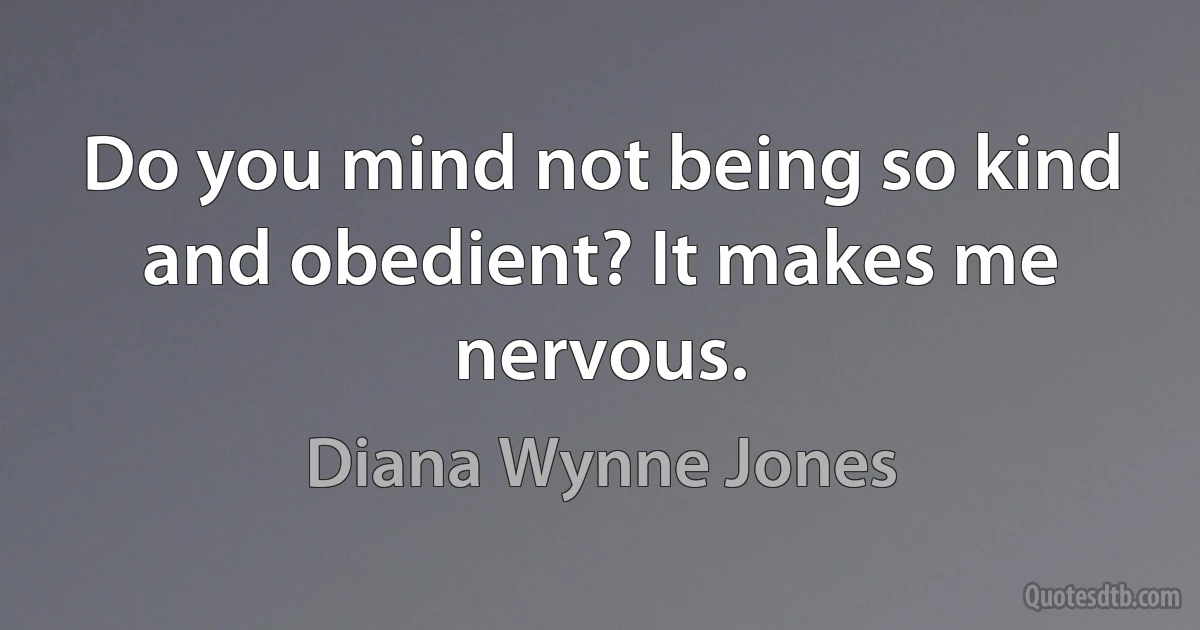 Do you mind not being so kind and obedient? It makes me nervous. (Diana Wynne Jones)