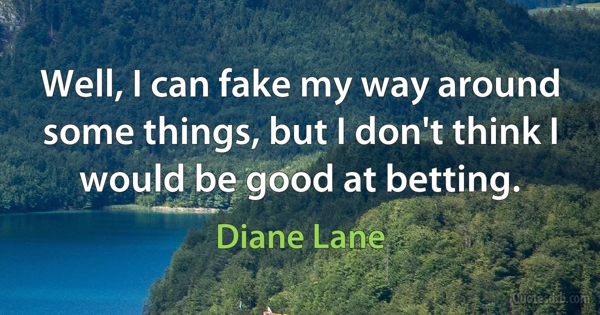 Well, I can fake my way around some things, but I don't think I would be good at betting. (Diane Lane)