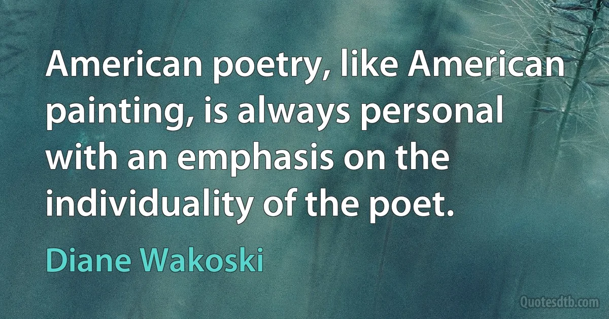 American poetry, like American painting, is always personal with an emphasis on the individuality of the poet. (Diane Wakoski)