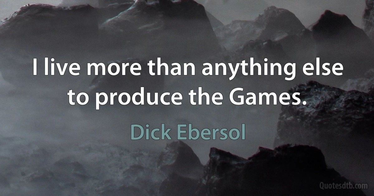 I live more than anything else to produce the Games. (Dick Ebersol)