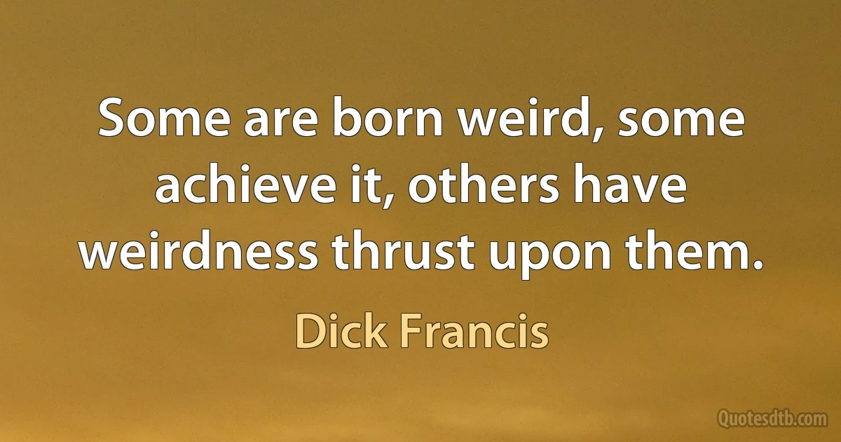 Some are born weird, some achieve it, others have weirdness thrust upon them. (Dick Francis)