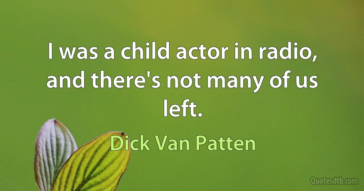 I was a child actor in radio, and there's not many of us left. (Dick Van Patten)