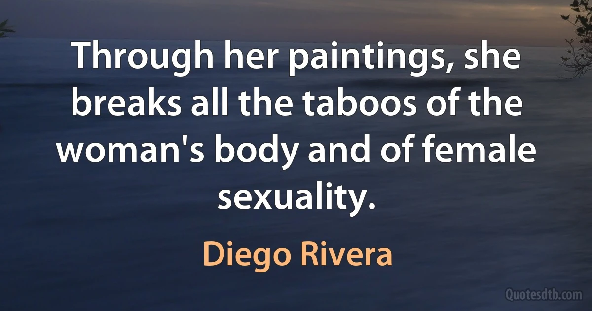 Through her paintings, she breaks all the taboos of the woman's body and of female sexuality. (Diego Rivera)